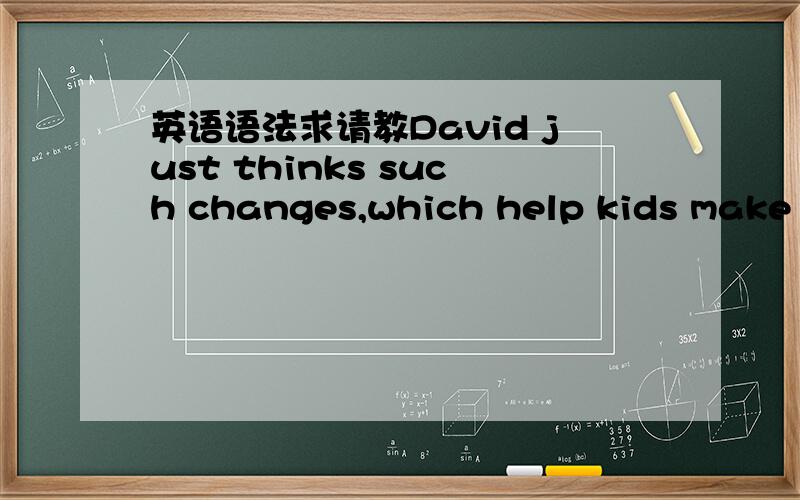 英语语法求请教David just thinks such changes,which help kids make h