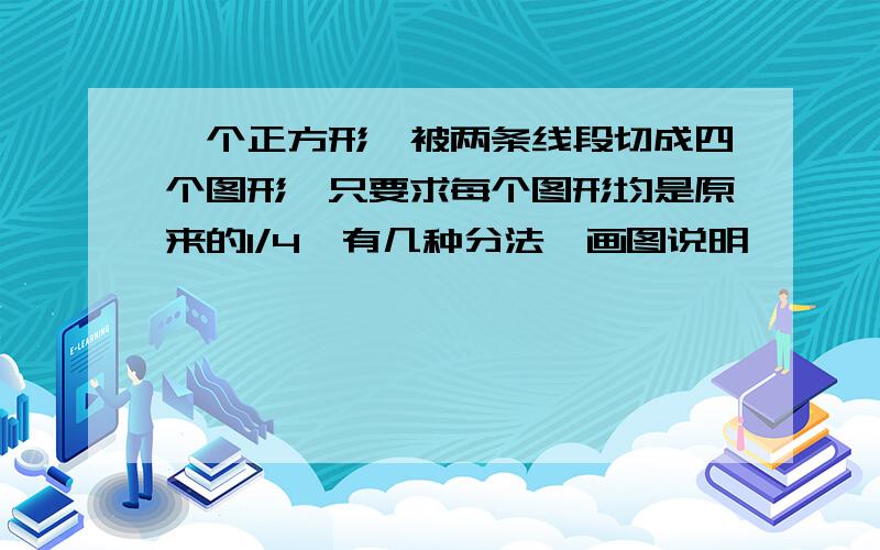 一个正方形,被两条线段切成四个图形,只要求每个图形均是原来的1/4,有几种分法,画图说明