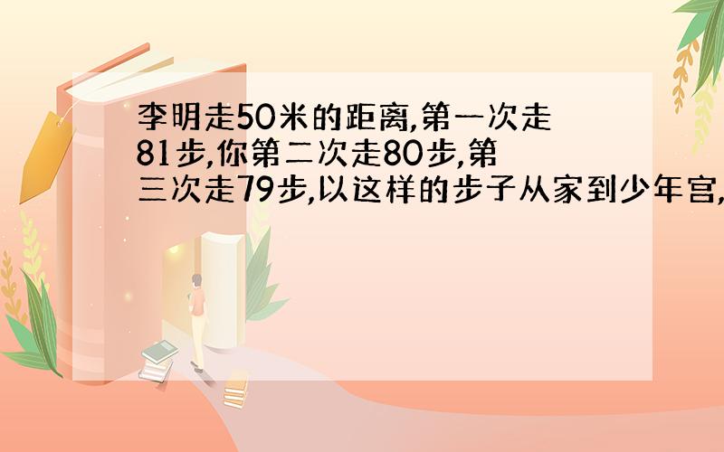 李明走50米的距离,第一次走81步,你第二次走80步,第三次走79步,以这样的步子从家到少年宫,一共走了1200步,