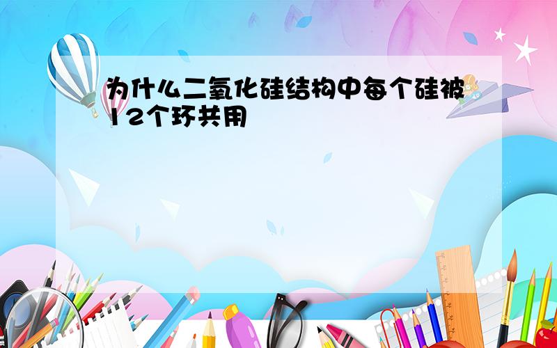 为什么二氧化硅结构中每个硅被12个环共用