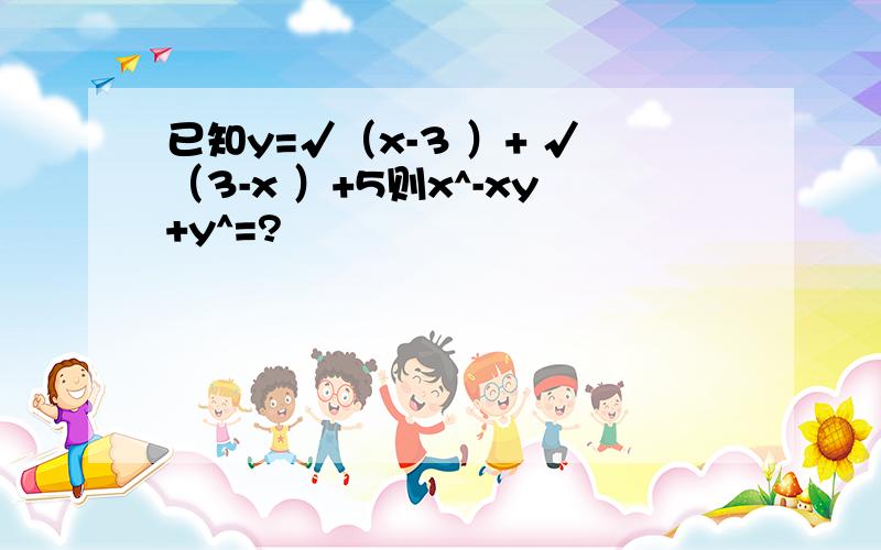 已知y=√（x-3 ）+ √（3-x ）+5则x^-xy+y^=?