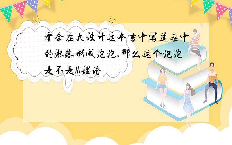 霍金在大设计这本书中写道无中的涨落形成泡泡,那么这个泡泡是不是M理论