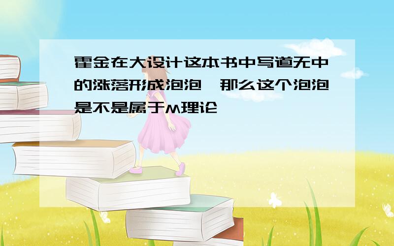 霍金在大设计这本书中写道无中的涨落形成泡泡,那么这个泡泡是不是属于M理论