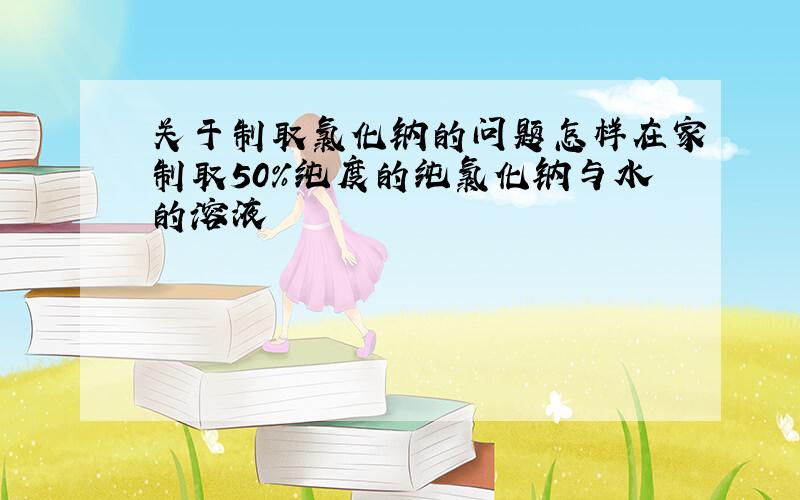 关于制取氯化钠的问题怎样在家制取50%纯度的纯氯化钠与水的溶液