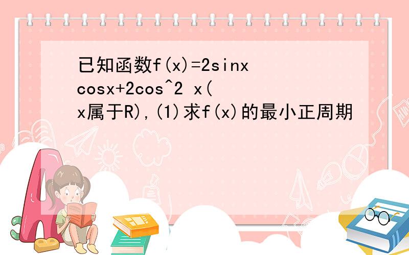 已知函数f(x)=2sinxcosx+2cos^2 x(x属于R),(1)求f(x)的最小正周期