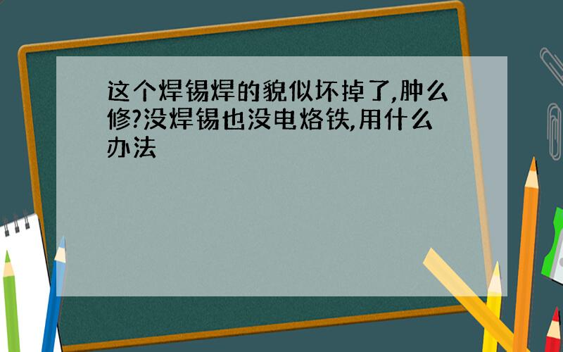 这个焊锡焊的貌似坏掉了,肿么修?没焊锡也没电烙铁,用什么办法