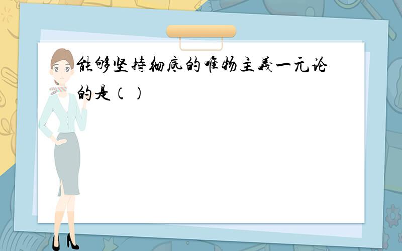 能够坚持彻底的唯物主义一元论的是（）