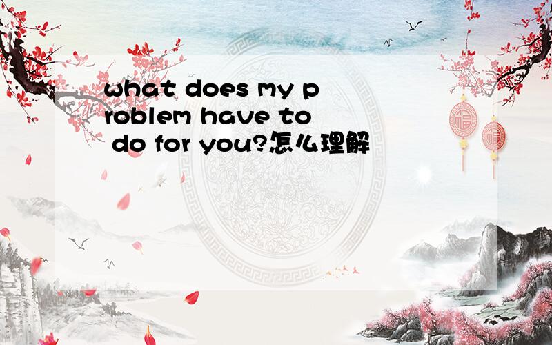 what does my problem have to do for you?怎么理解