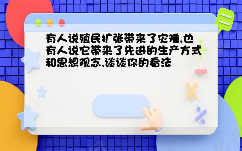 有人说殖民扩张带来了灾难,也有人说它带来了先进的生产方式和思想观念,谈谈你的看法