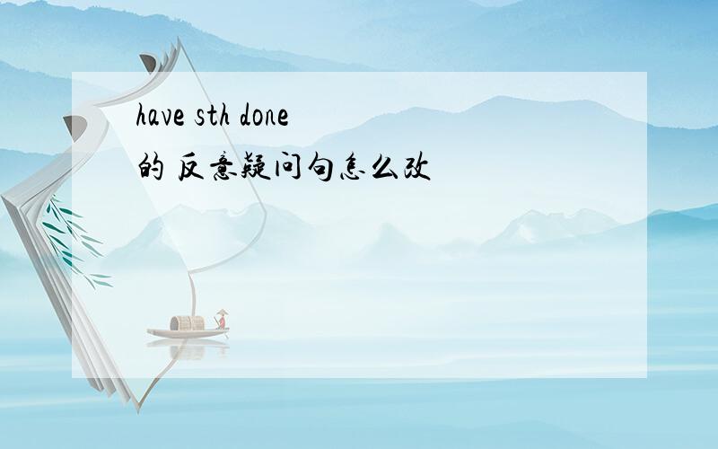 have sth done 的 反意疑问句怎么改