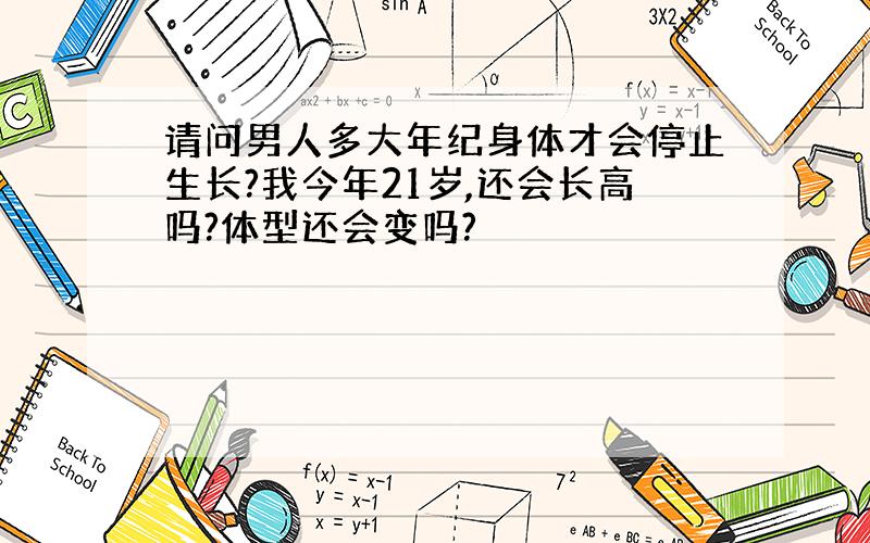 请问男人多大年纪身体才会停止生长?我今年21岁,还会长高吗?体型还会变吗?