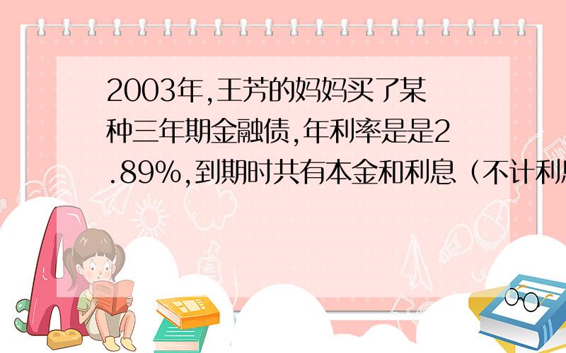 2003年,王芳的妈妈买了某种三年期金融债,年利率是是2.89％,到期时共有本金和利息（不计利息税）54335元.王芳的