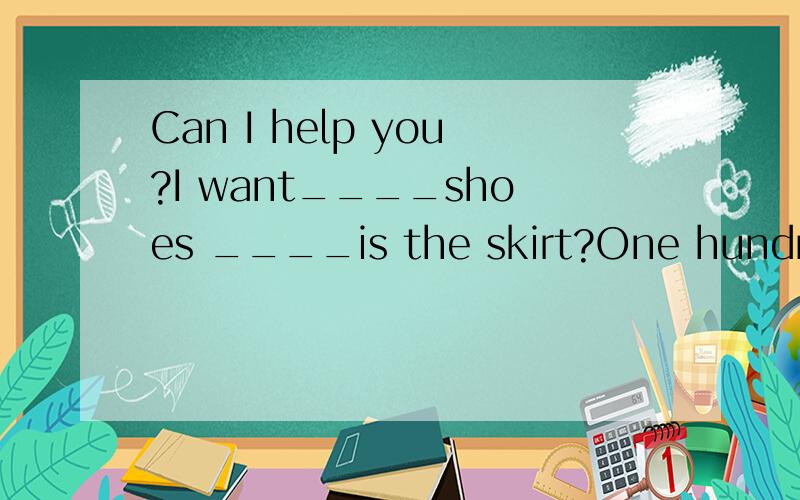 Can I help you?I want____shoes ____is the skirt?One hundred