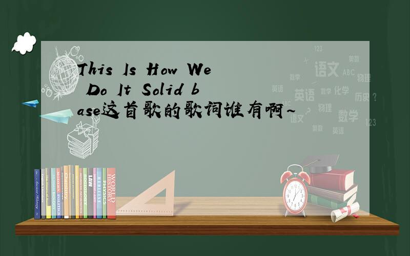 This Is How We Do It Solid base这首歌的歌词谁有啊~