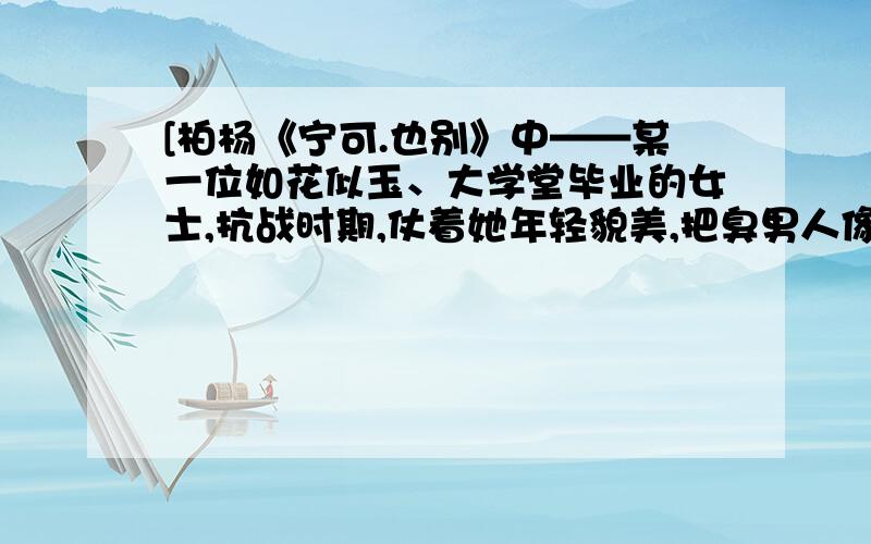 [柏杨《宁可.也别》中——某一位如花似玉、大学堂毕业的女士,抗战时期,仗着她年轻貌美,把臭男人像“地斗牛”似的玩得团团乱