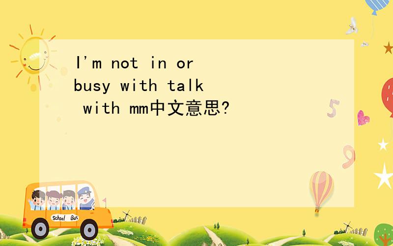 I'm not in or busy with talk with mm中文意思?