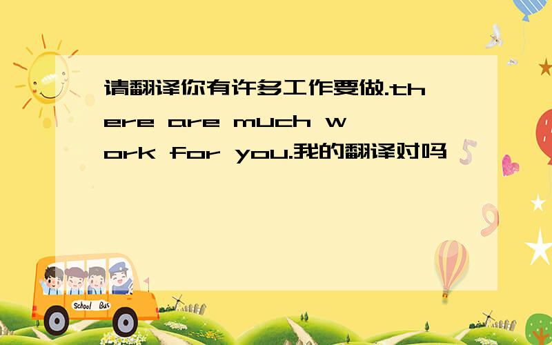 请翻译你有许多工作要做.there are much work for you.我的翻译对吗