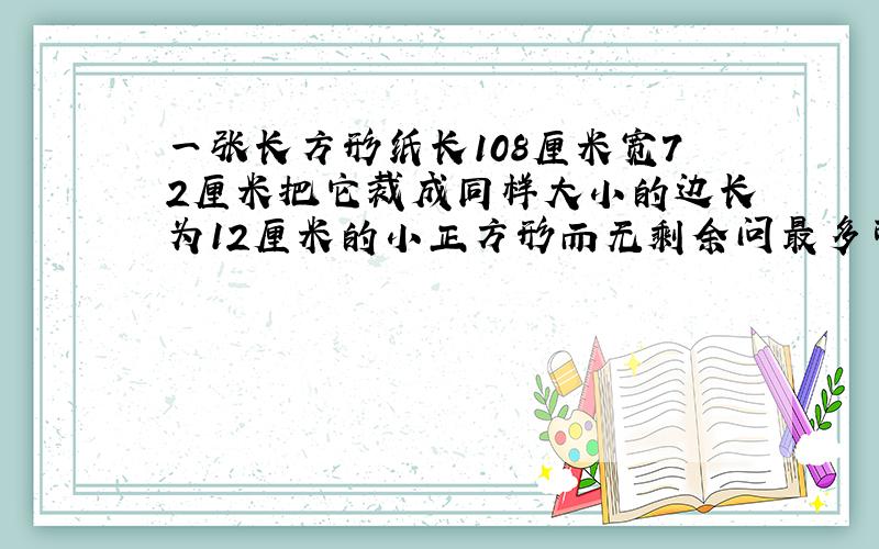 一张长方形纸长108厘米宽72厘米把它裁成同样大小的边长为12厘米的小正方形而无剩余问最多可裁几个