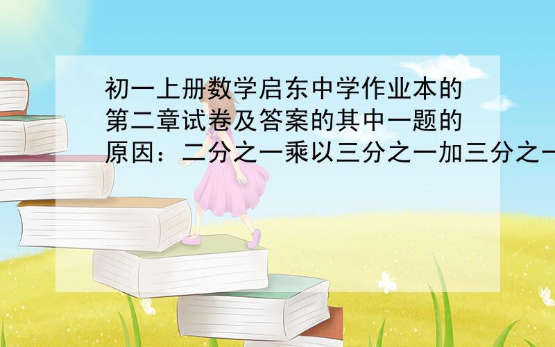 初一上册数学启东中学作业本的第二章试卷及答案的其中一题的原因：二分之一乘以三分之一加三分之一乘以