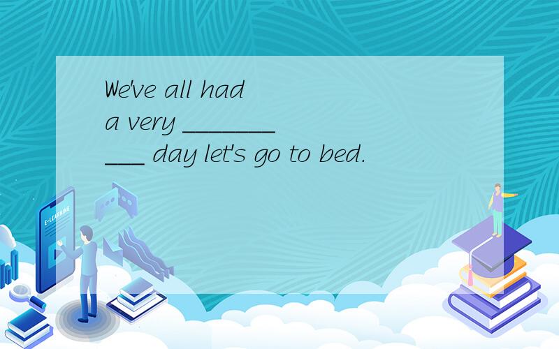 We've all had a very __________ day let's go to bed.