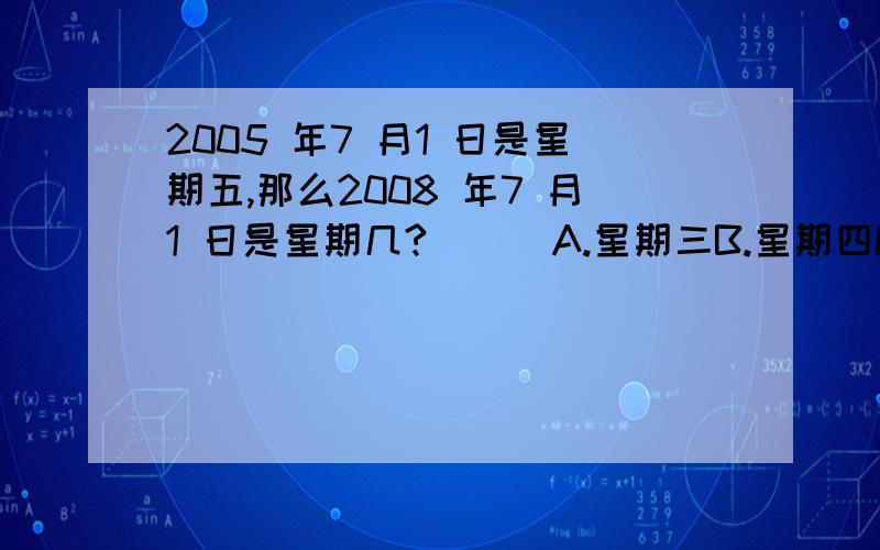 2005 年7 月1 日是星期五,那么2008 年7 月1 日是星期几?（ ） A.星期三B.星期四C.星期五D.星期二