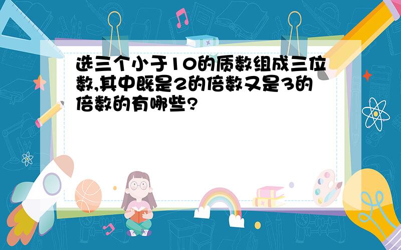 选三个小于10的质数组成三位数,其中既是2的倍数又是3的倍数的有哪些?