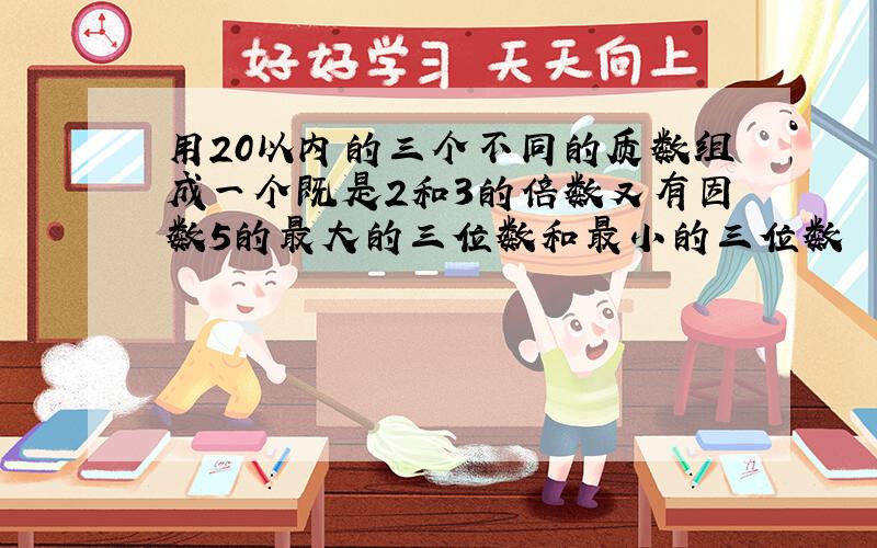 用20以内的三个不同的质数组成一个既是2和3的倍数又有因数5的最大的三位数和最小的三位数