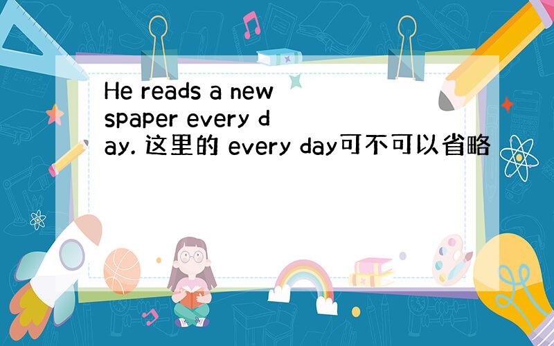 He reads a newspaper every day. 这里的 every day可不可以省略