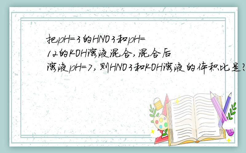 把pH=3的HNO3和pH=12的KOH溶液混合,混合后溶液pH=7,则HNO3和KOH溶液的体积比是?