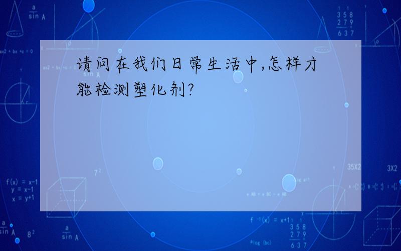 请问在我们日常生活中,怎样才能检测塑化剂?