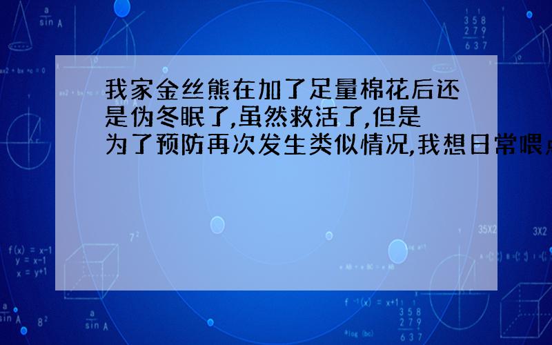 我家金丝熊在加了足量棉花后还是伪冬眠了,虽然救活了,但是为了预防再次发生类似情况,我想日常喂点保健品什么的.我该给它为什