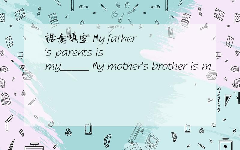 据意填空 My father's parents is my_____ My mother's brother is m