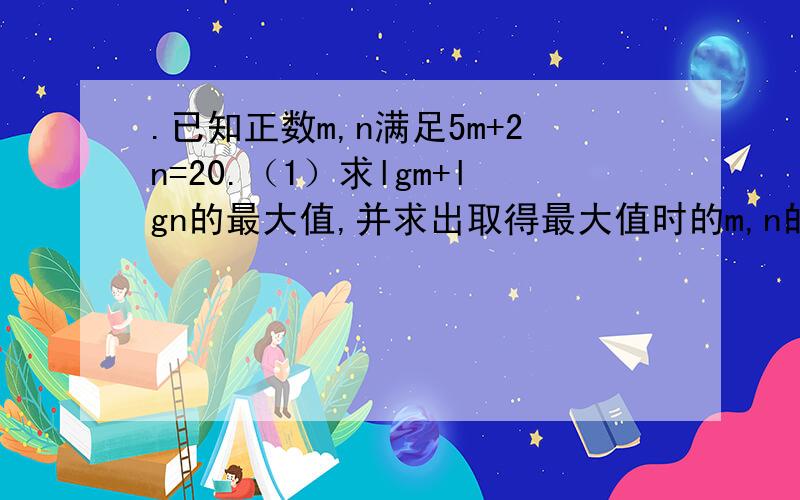 .已知正数m,n满足5m+2n=20.（1）求lgm+lgn的最大值,并求出取得最大值时的m,n的值； （2）求 的最小