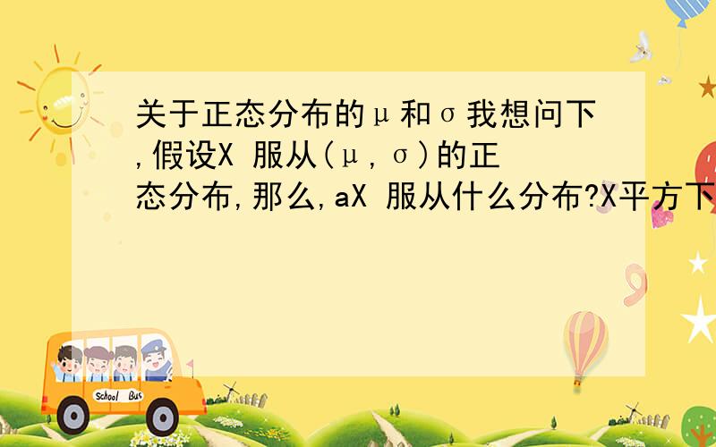 关于正态分布的μ和σ我想问下,假设X 服从(μ,σ)的正态分布,那么,aX 服从什么分布?X平方下又服从什么分布?aX+