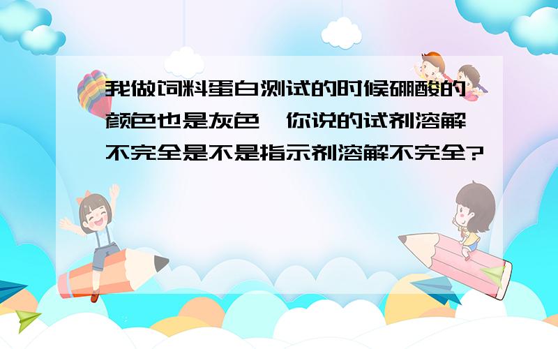 我做饲料蛋白测试的时候硼酸的颜色也是灰色,你说的试剂溶解不完全是不是指示剂溶解不完全?