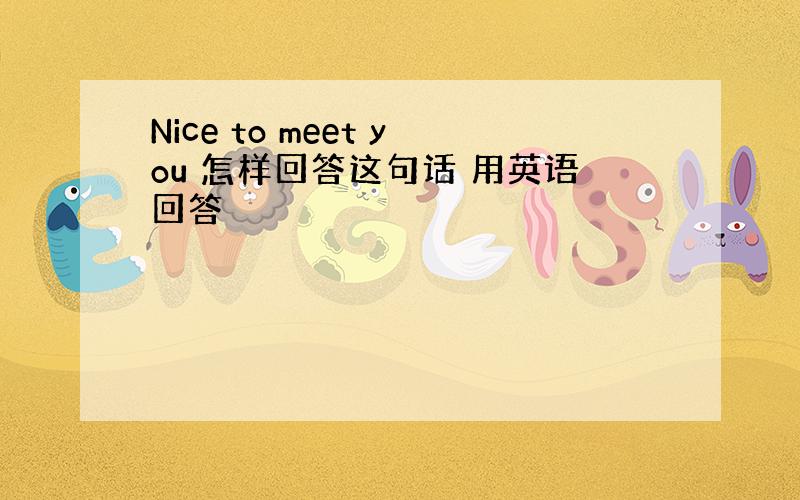 Nice to meet you 怎样回答这句话 用英语回答