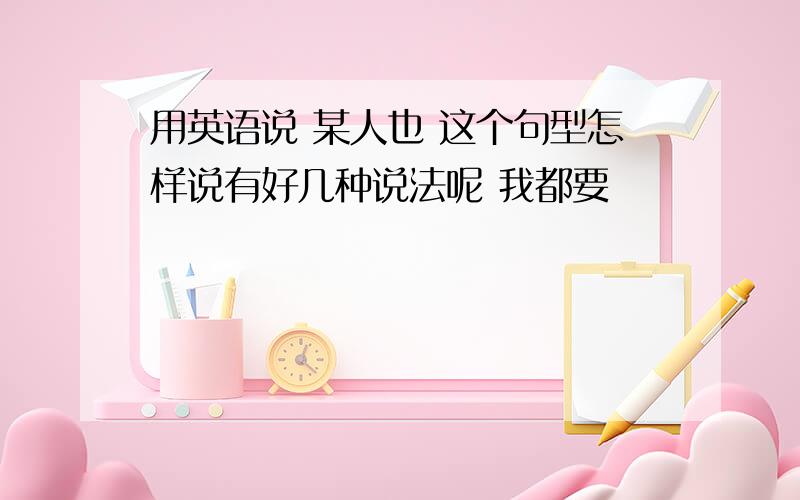 用英语说 某人也 这个句型怎样说有好几种说法呢 我都要