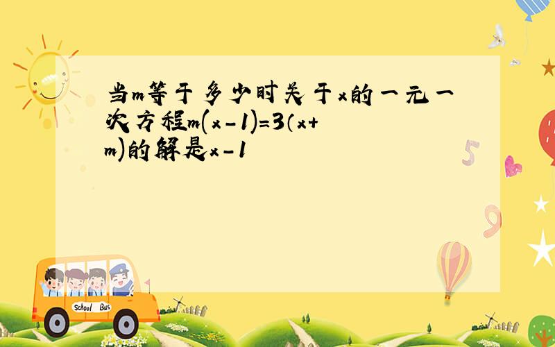 当m等于多少时关于x的一元一次方程m(x-1)=3（x+m)的解是x-1