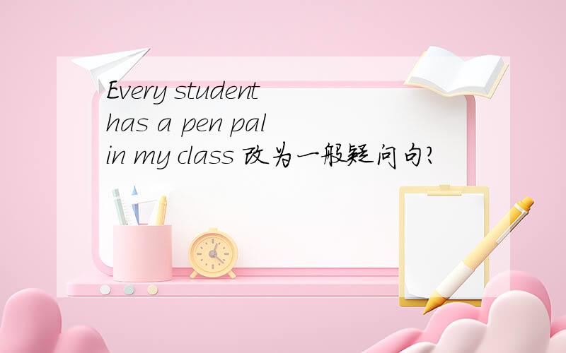 Every student has a pen pal in my class 改为一般疑问句?