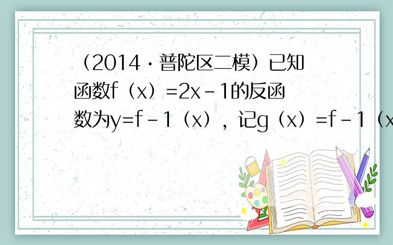 （2014•普陀区二模）已知函数f（x）=2x-1的反函数为y=f-1（x），记g（x）=f-1（x-1）