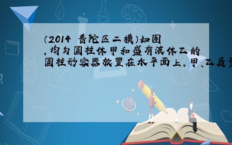 （2014•普陀区二模）如图，均匀圆柱体甲和盛有液体乙的圆柱形容器放置在水平面上，甲、乙质量相等，现沿水平方向切去部分甲