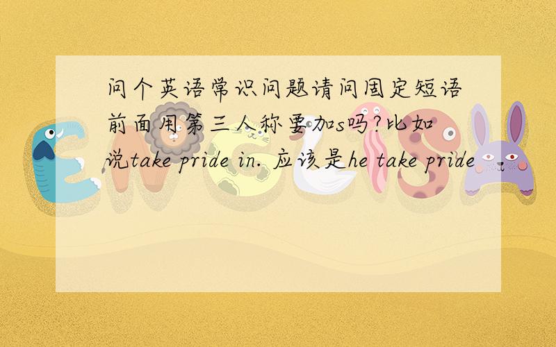 问个英语常识问题请问固定短语前面用第三人称要加s吗?比如说take pride in. 应该是he take pride