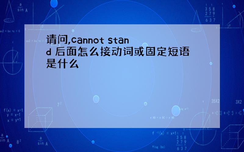 请问,cannot stand 后面怎么接动词或固定短语是什么