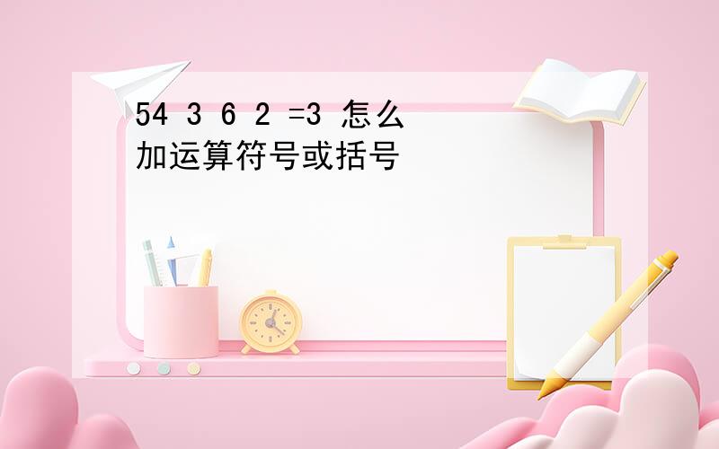 54 3 6 2 =3 怎么加运算符号或括号