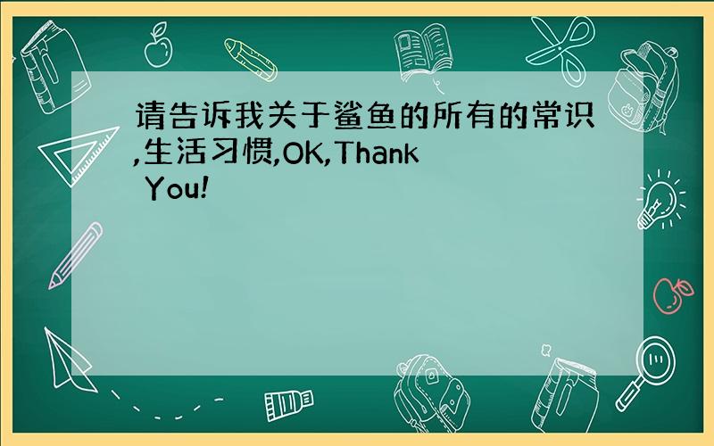 请告诉我关于鲨鱼的所有的常识,生活习惯,OK,Thank You!