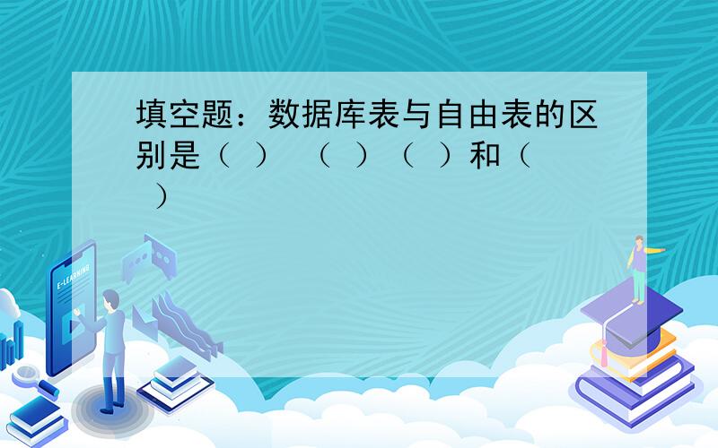 填空题：数据库表与自由表的区别是（ ） （ ）（ ）和（ ）