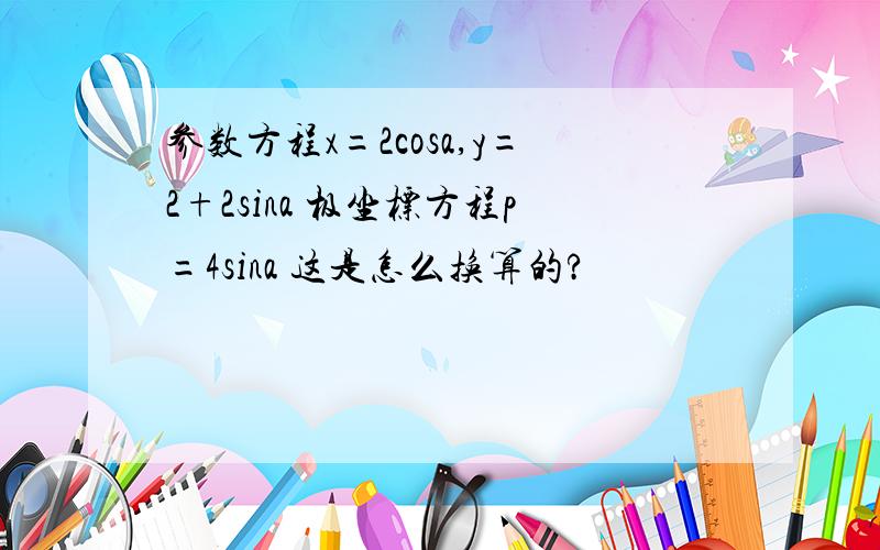 参数方程x=2cosa,y=2+2sina 极坐标方程p=4sina 这是怎么换算的?