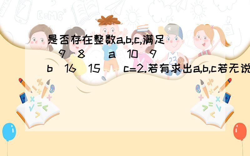 是否存在整数a,b,c,满足(9／8)^a(10／9)^b(16／15)^c=2.若有求出a,b,c若无说明理由