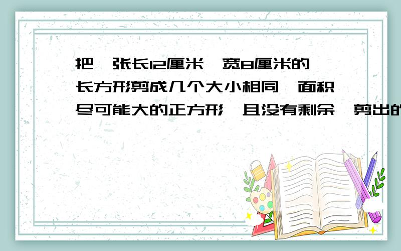 把一张长12厘米、宽8厘米的长方形剪成几个大小相同、面积尽可能大的正方形,且没有剩余,剪出的正方形的边