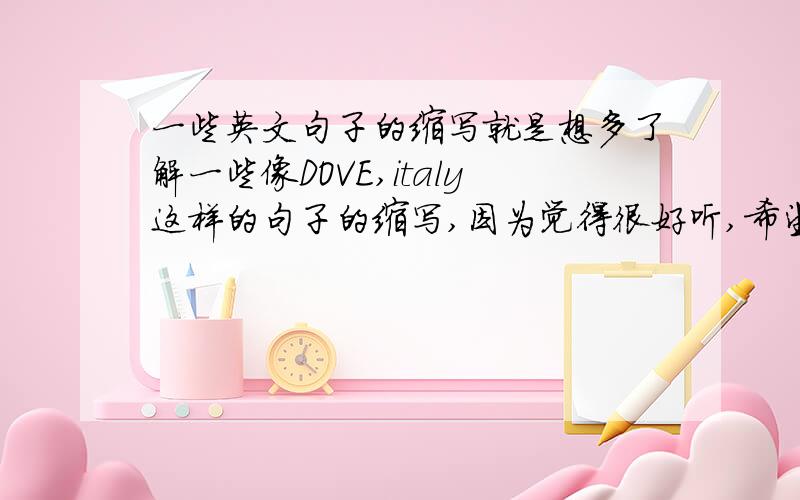 一些英文句子的缩写就是想多了解一些像DOVE,italy这样的句子的缩写,因为觉得很好听,希望各位帮个忙,当然是越多越好